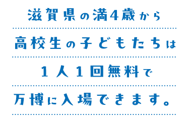 滋賀県の満4歳から高校生の子どもたちは1人1回無料で万博に入場できます。